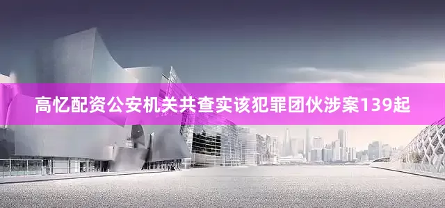 高忆配资公安机关共查实该犯罪团伙涉案139起