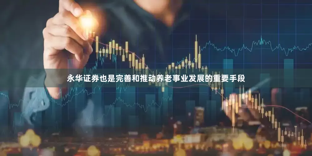 永华证券也是完善和推动养老事业发展的重要手段