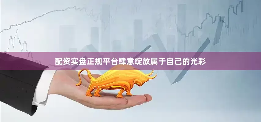 配资实盘正规平台肆意绽放属于自己的光彩