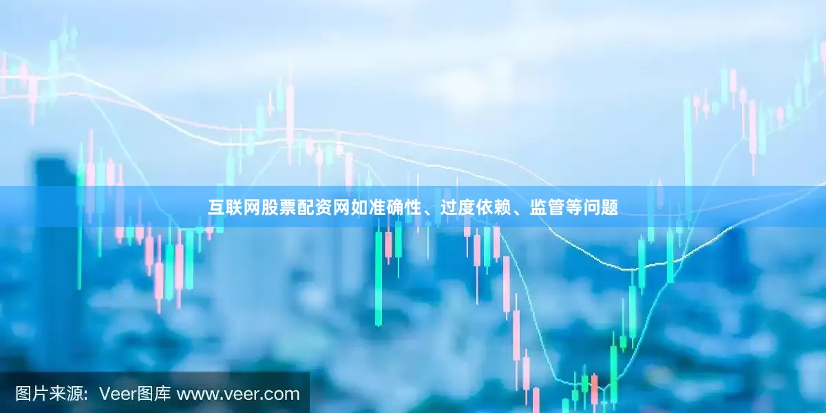 互联网股票配资网如准确性、过度依赖、监管等问题