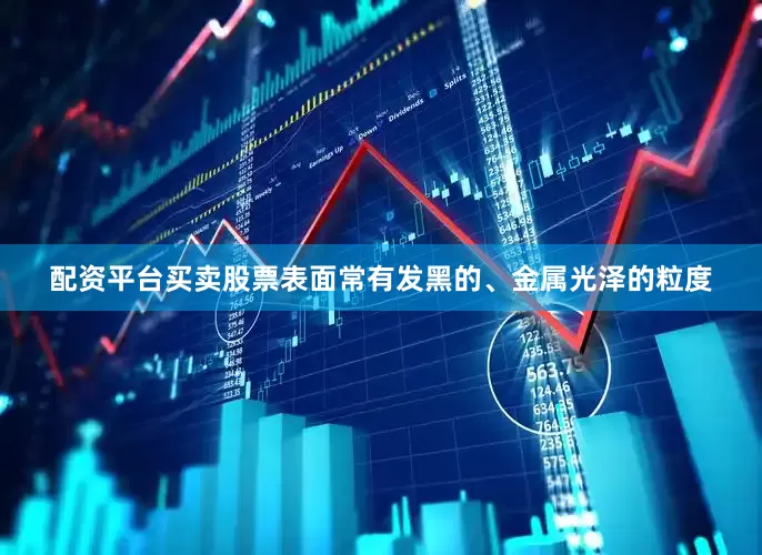 配资平台买卖股票表面常有发黑的、金属光泽的粒度