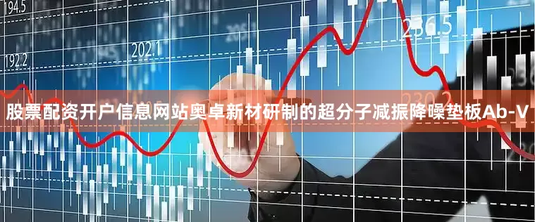 股票配资开户信息网站奥卓新材研制的超分子减振降噪垫板Ab-V