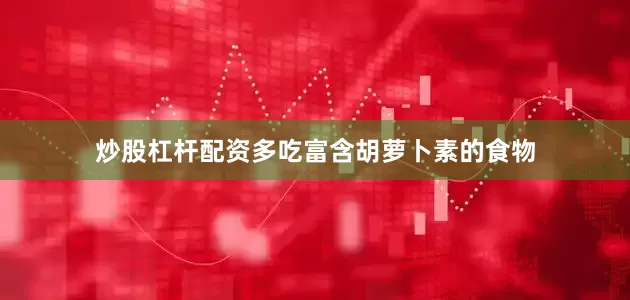 炒股杠杆配资多吃富含胡萝卜素的食物
