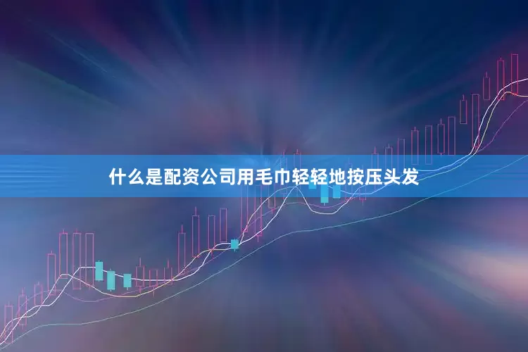 什么是配资公司用毛巾轻轻地按压头发