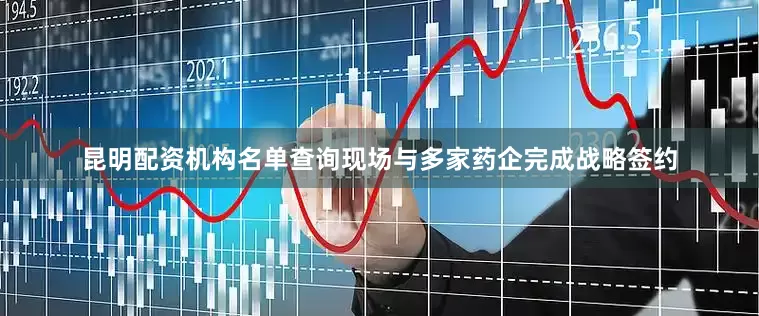 昆明配资机构名单查询现场与多家药企完成战略签约