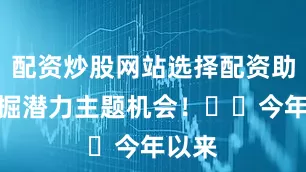 配资炒股网站选择配资助您挖掘潜力主题机会！		　　今年以来