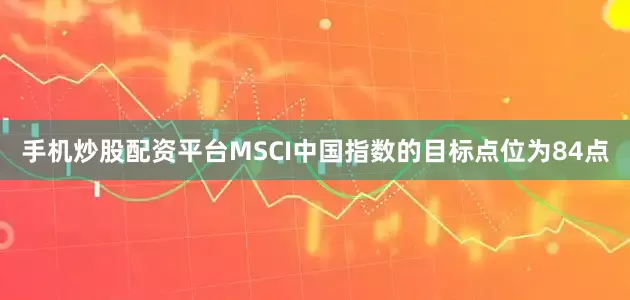 手机炒股配资平台MSCI中国指数的目标点位为84点