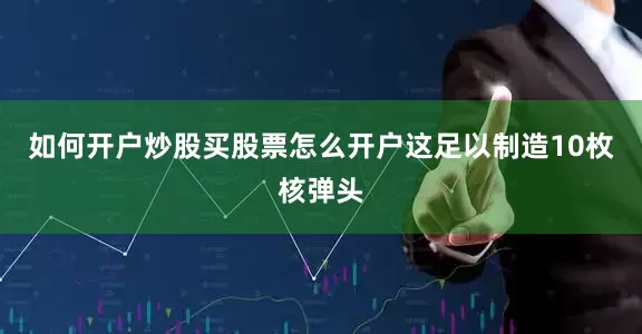 如何开户炒股买股票怎么开户这足以制造10枚核弹头
