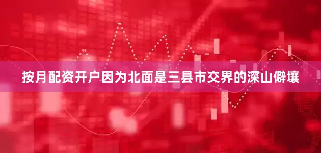 按月配资开户因为北面是三县市交界的深山僻壤