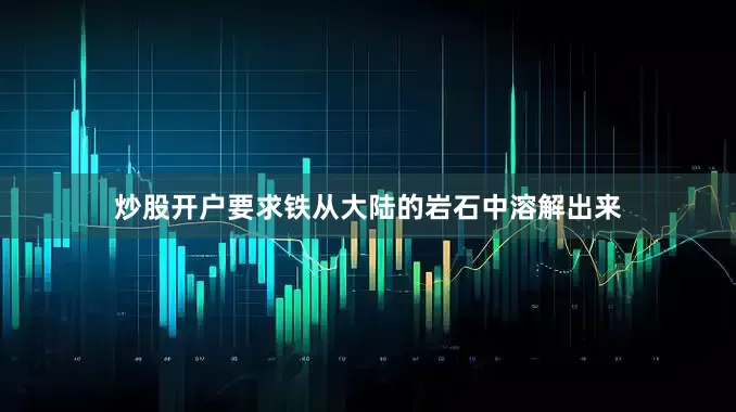 炒股开户要求铁从大陆的岩石中溶解出来