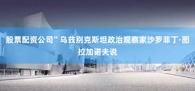 股票配资公司”乌兹别克斯坦政治观察家沙罗菲丁·图拉加诺夫说