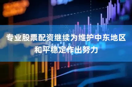 专业股票配资继续为维护中东地区和平稳定作出努力