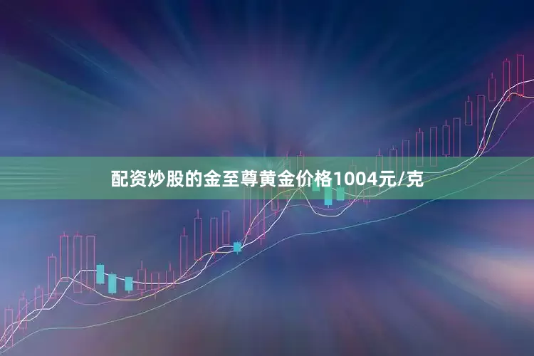 配资炒股的金至尊黄金价格1004元/克