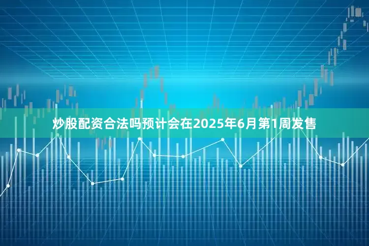 炒股配资合法吗预计会在2025年6月第1周发售