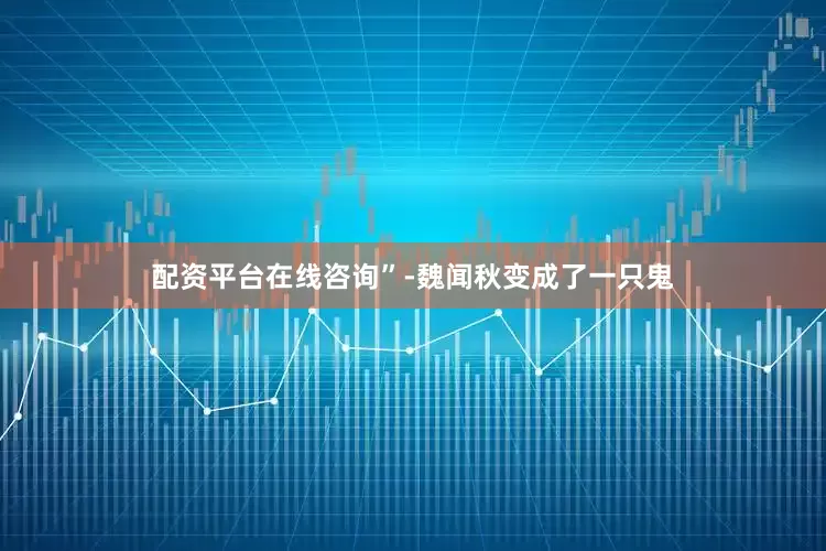 配资平台在线咨询”-魏闻秋变成了一只鬼