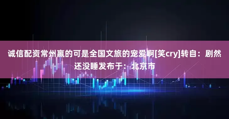 诚信配资常州赢的可是全国文旅的宠爱啊[笑cry]转自：剧然还没睡发布于：北京市