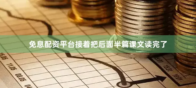 免息配资平台接着把后面半篇课文读完了