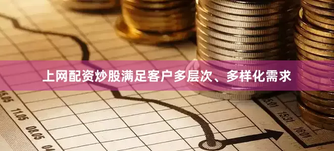 上网配资炒股满足客户多层次、多样化需求