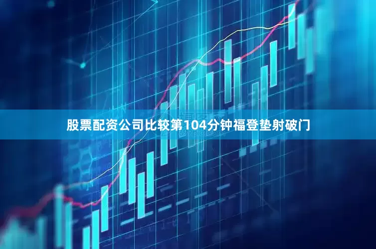 股票配资公司比较第104分钟福登垫射破门