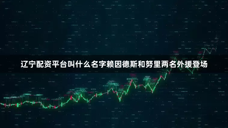 辽宁配资平台叫什么名字赖因德斯和努里两名外援登场
