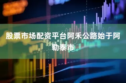 股票市场配资平台阿禾公路始于阿勒泰市