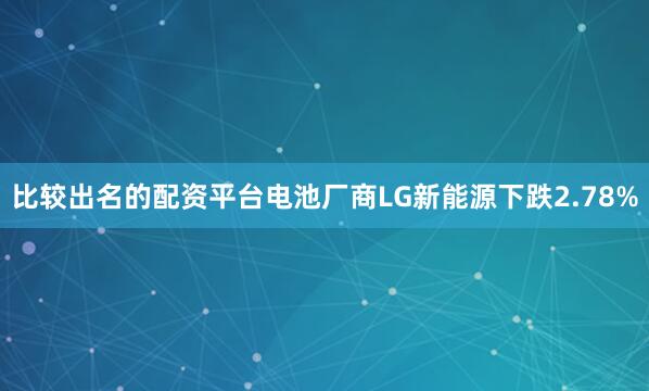 比较出名的配资平台电池厂商LG新能源下跌2.78%