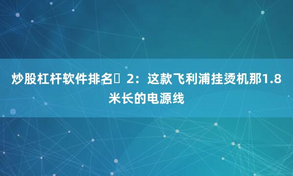 炒股杠杆软件排名▷2：这款飞利浦挂烫机那1.8米长的电源线