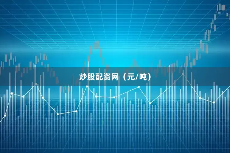 炒股配资网（元/吨）