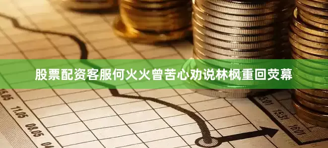 股票配资客服何火火曾苦心劝说林枫重回荧幕