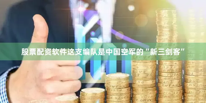 股票配资软件这支编队是中国空军的“新三剑客”
