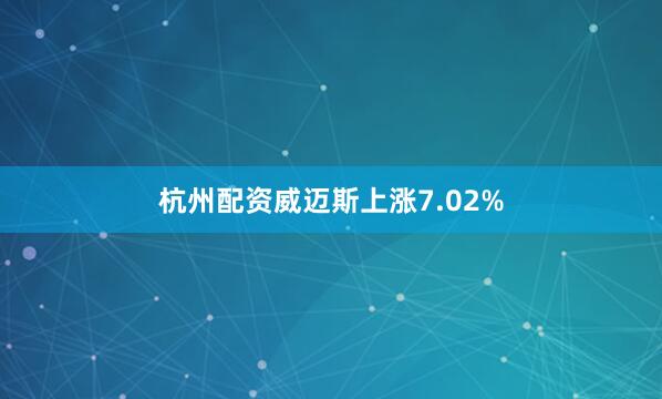 杭州配资威迈斯上涨7.02%