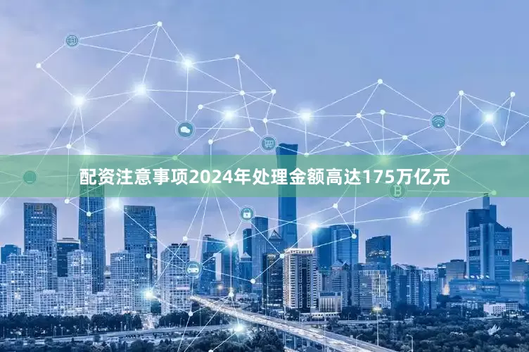 配资注意事项2024年处理金额高达175万亿元