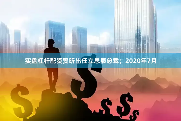 实盘杠杆配资窦昕出任立思辰总裁；2020年7月