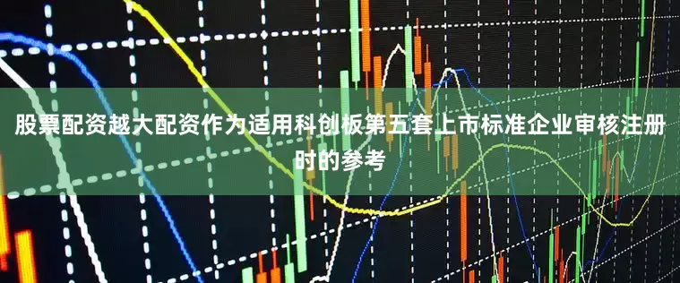 股票配资越大配资作为适用科创板第五套上市标准企业审核注册时的参考