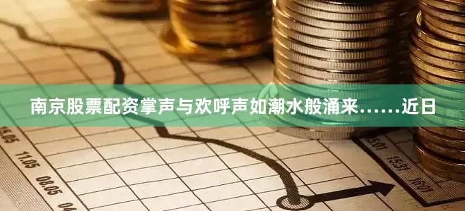 南京股票配资掌声与欢呼声如潮水般涌来……近日
