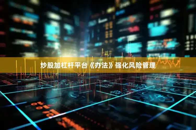 炒股加杠杆平台《办法》强化风险管理