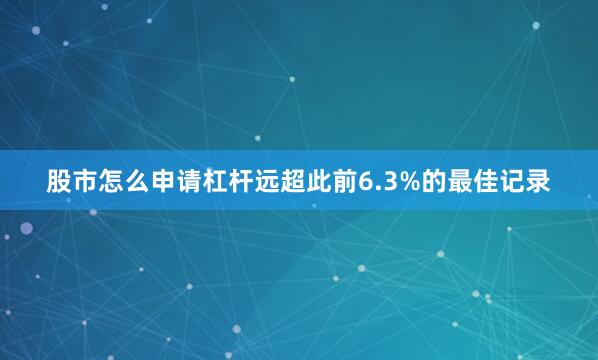 股市怎么申请杠杆远超此前6.3%的最佳记录