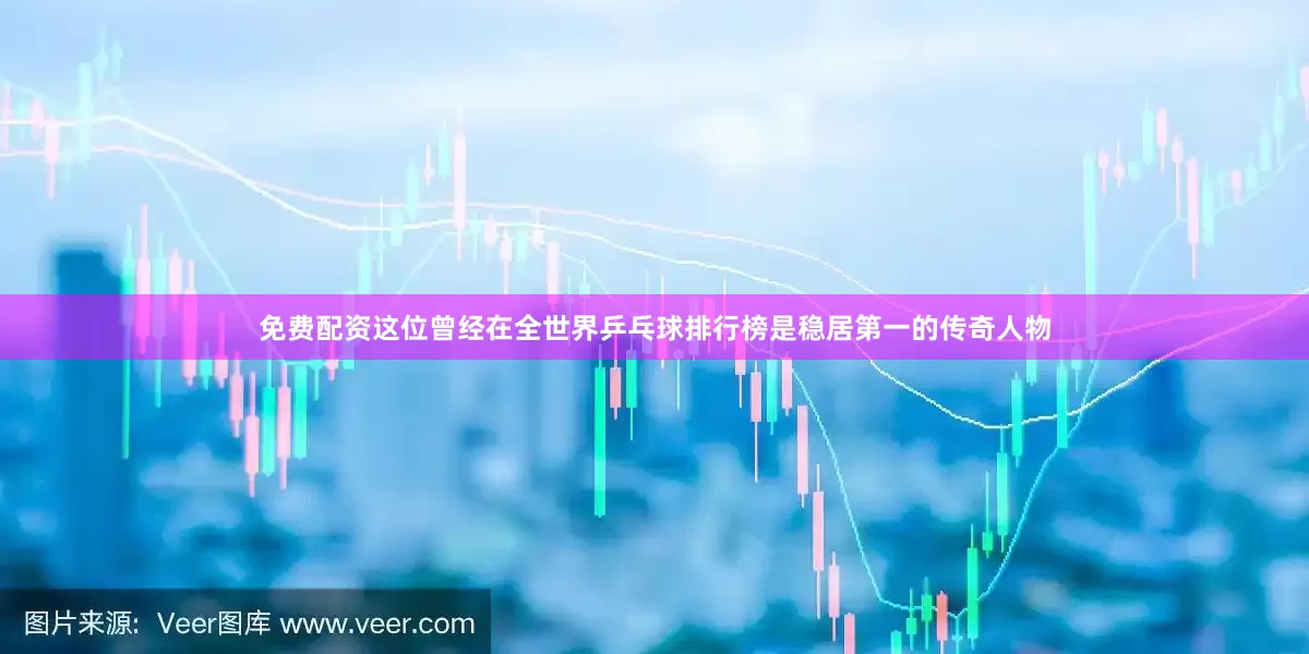 免费配资这位曾经在全世界乒乓球排行榜是稳居第一的传奇人物