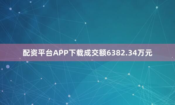 配资平台APP下载成交额6382.34万元