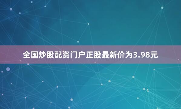 全国炒股配资门户正股最新价为3.98元