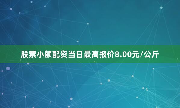 股票小额配资当日最高报价8.00元/公斤