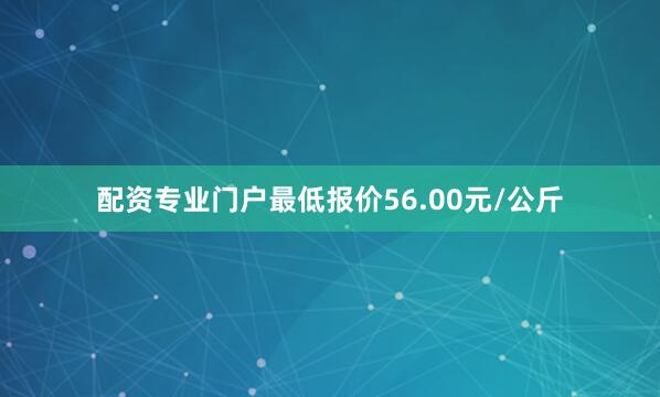 配资专业门户最低报价56.00元/公斤