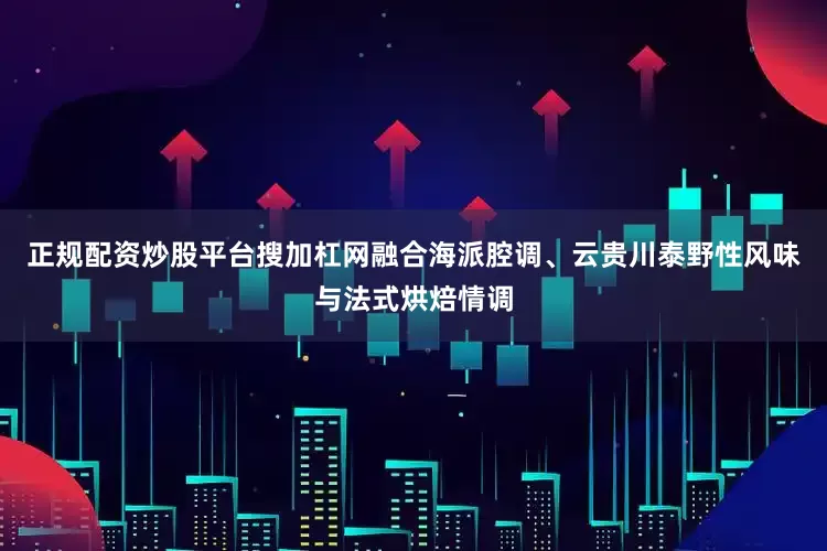正规配资炒股平台搜加杠网融合海派腔调、云贵川泰野性风味与法式烘焙情调