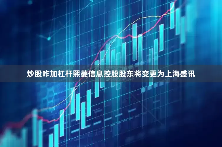 炒股咋加杠杆熙菱信息控股股东将变更为上海盛讯