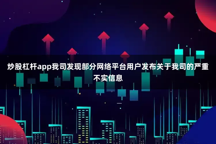 炒股杠杆app我司发现部分网络平台用户发布关于我司的严重不实信息