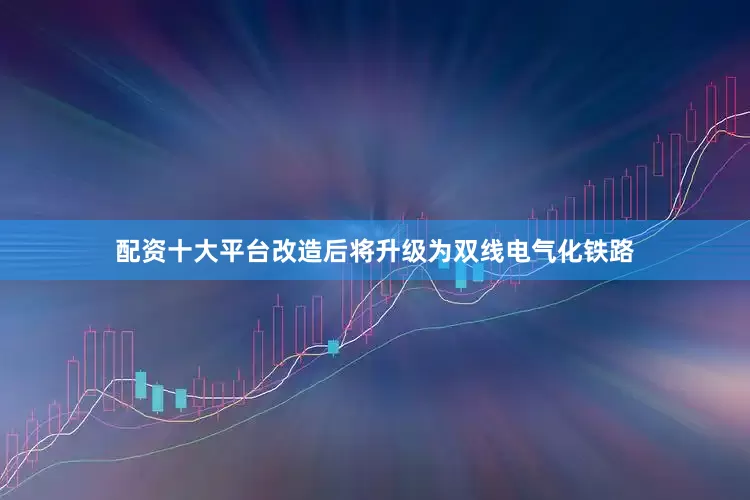 配资十大平台改造后将升级为双线电气化铁路