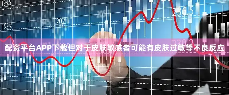 配资平台APP下载但对于皮肤敏感者可能有皮肤过敏等不良反应