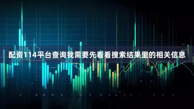 配资114平台查询我需要先看看搜索结果里的相关信息