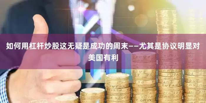 如何用杠杆炒股这无疑是成功的周末——尤其是协议明显对美国有利