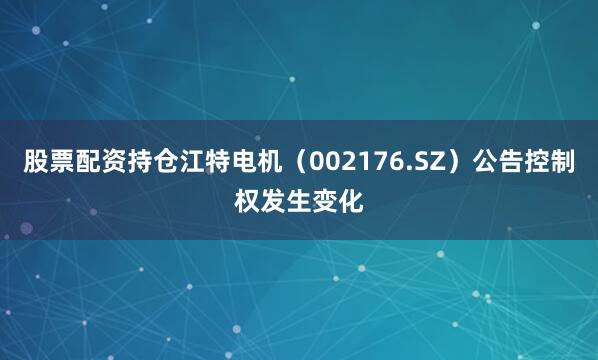 股票配资持仓江特电机（002176.SZ）公告控制权发生变化